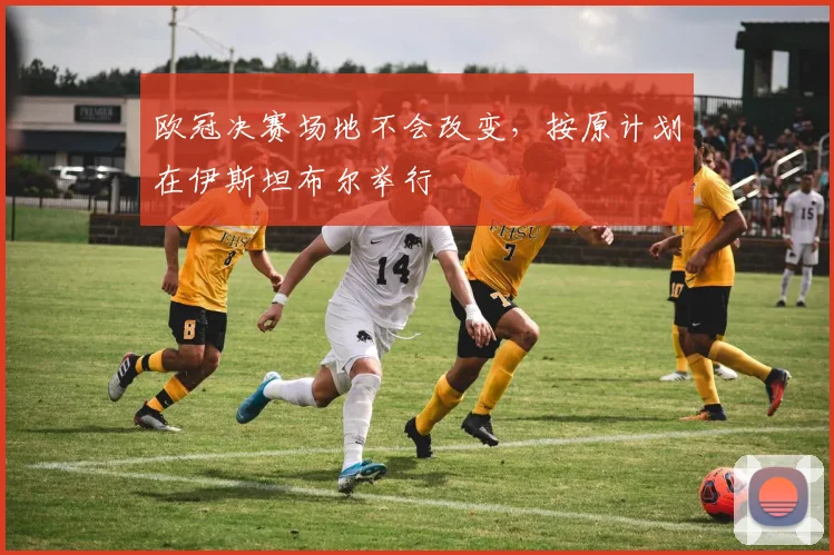欧冠决赛场地不会改变，按原计划在伊斯坦布尔举行