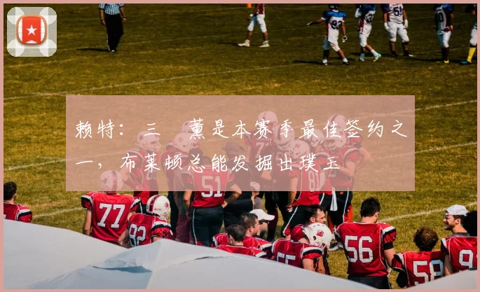 赖特：三笘薰是本赛季最佳签约之一，布莱顿总能发掘出璞玉