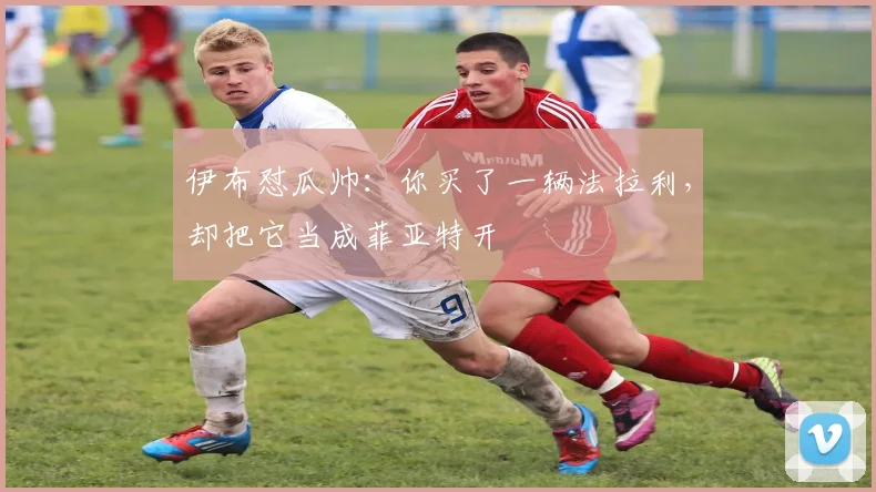 伊布怼瓜帅：你买了一辆法拉利，却把它当成菲亚特开