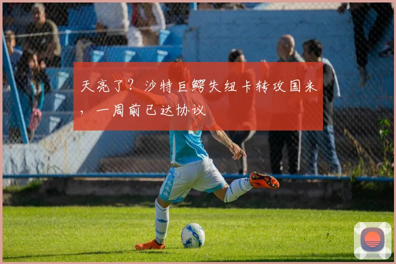 天亮了？沙特巨鳄失纽卡转攻国米，一周前已达协议