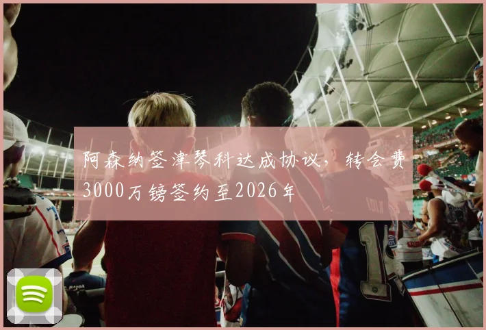 阿森纳签津琴科达成协议，转会费3000万镑签约至2026年