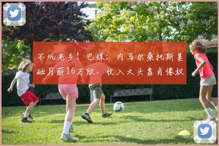 不坑老乡！巴媒：内马尔桑托斯基础月薪16万欧，收入大头靠肖像权