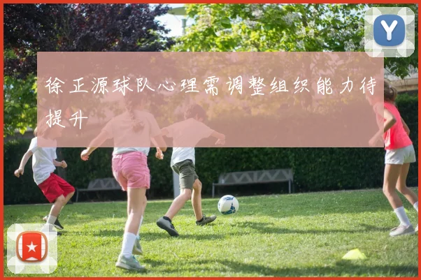 徐正源球队心理需调整组织能力待提升