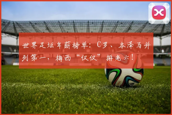 世界足坛年薪榜单：C罗、本泽马并列第一，梅西“仅仅”排老六！