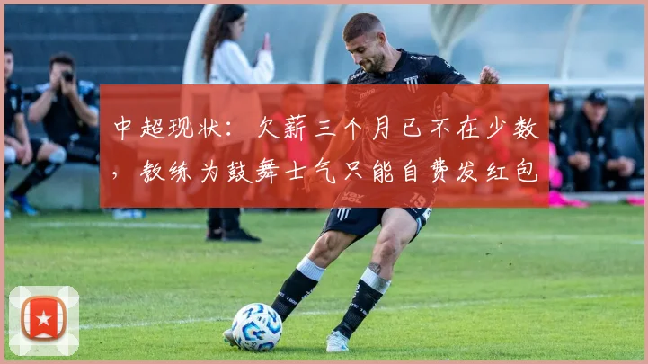 中超现状：欠薪三个月已不在少数，教练为鼓舞士气只能自费发红包