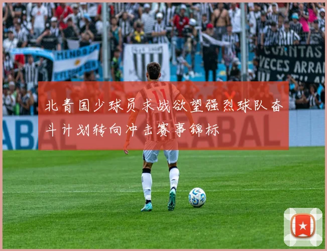 北青国少球员求战欲望强烈球队奋斗计划转向冲击赛事锦标