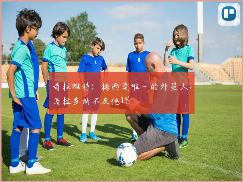 奇拉维特：梅西是唯一的外星人，马拉多纳不及他1%