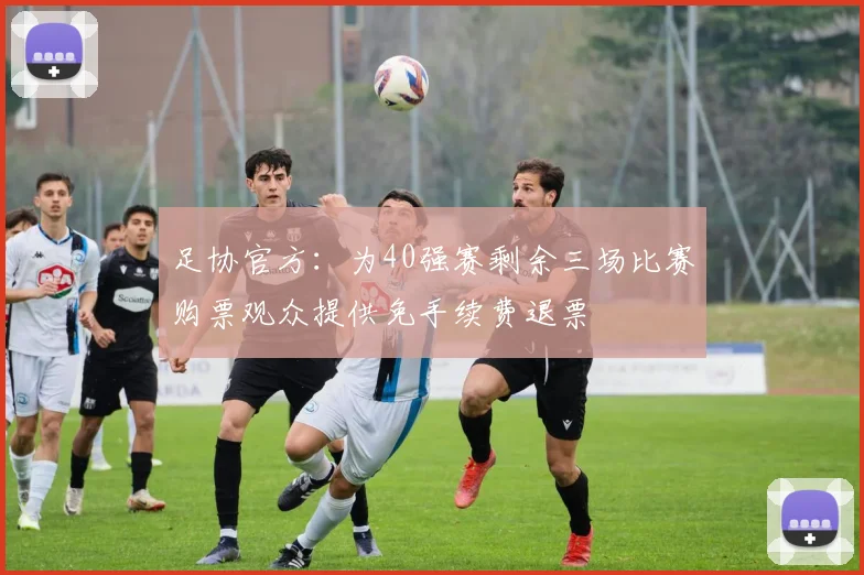 足协官方：为40强赛剩余三场比赛购票观众提供免手续费退票
