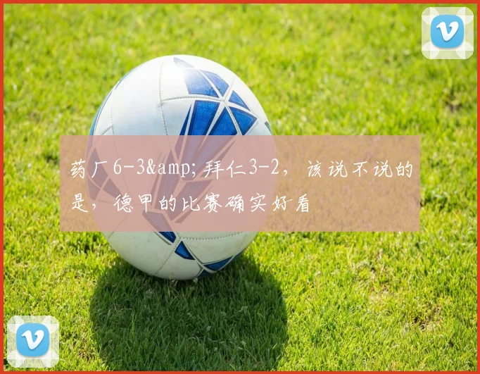 药厂6-3&拜仁3-2，该说不说的是，德甲的比赛确实好看