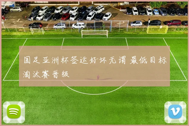国足亚洲杯签运好坏无谓 最低目标淘汰赛晋级