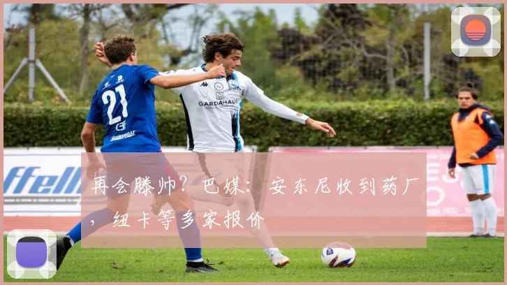再会滕帅？巴媒：安东尼收到药厂，纽卡等多家报价