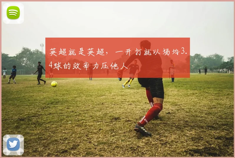 英超就是英超，一开打就以场均3.4球的效率力压他人