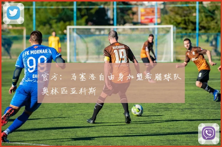 官方：马塞洛自由身加盟希腊球队奥林匹亚科斯