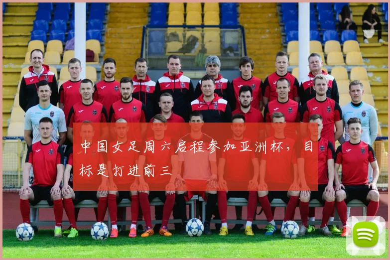 中国女足周六启程参加亚洲杯，目标是打进前三