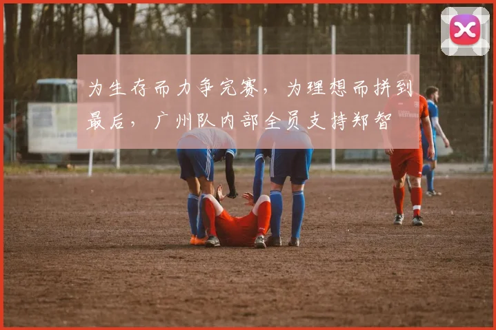 为生存而力争完赛，为理想而拼到最后，广州队内部全员支持郑智