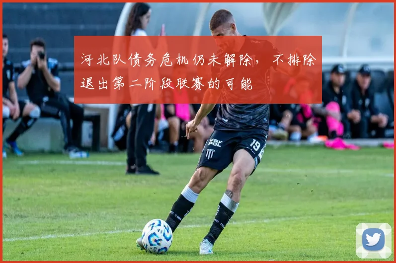 河北队债务危机仍未解除，不排除退出第二阶段联赛的可能