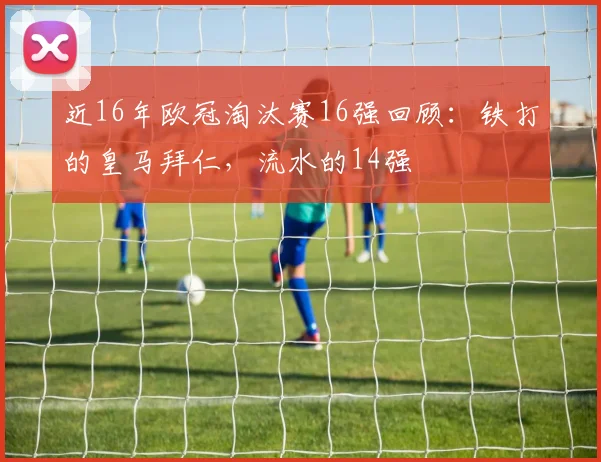 近16年欧冠淘汰赛16强回顾：铁打的皇马拜仁，流水的14强