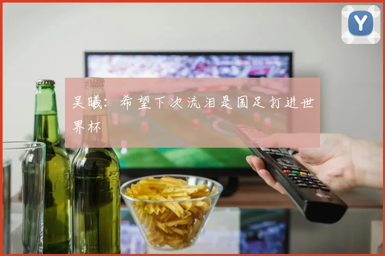 吴曦：希望下次流泪是国足打进世界杯