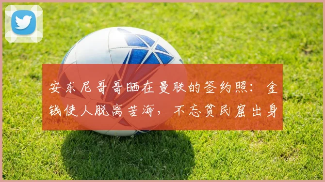 安东尼哥哥晒在曼联的签约照：金钱使人脱离苦海，不忘贫民窟出身