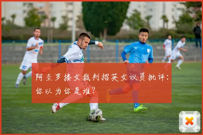 阿圭罗搂女裁判招英女议员批评：你以为你是谁？