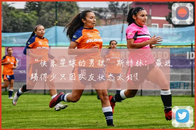 “快乐星球的男孩”斯特林：最近踢得少只因队友状态太好！