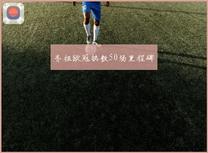 齐祖欧冠执教50场里程碑