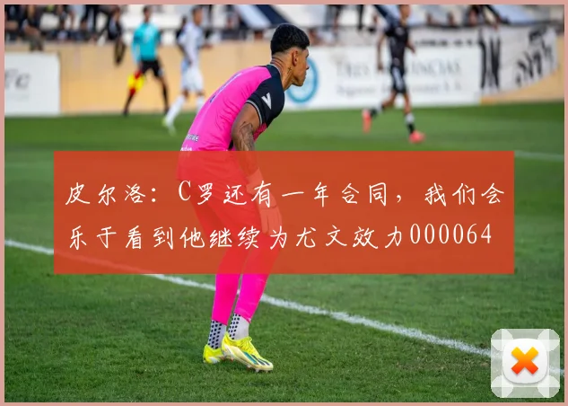 皮尔洛：C罗还有一年合同，我们会乐于看到他继续为尤文效力0000644