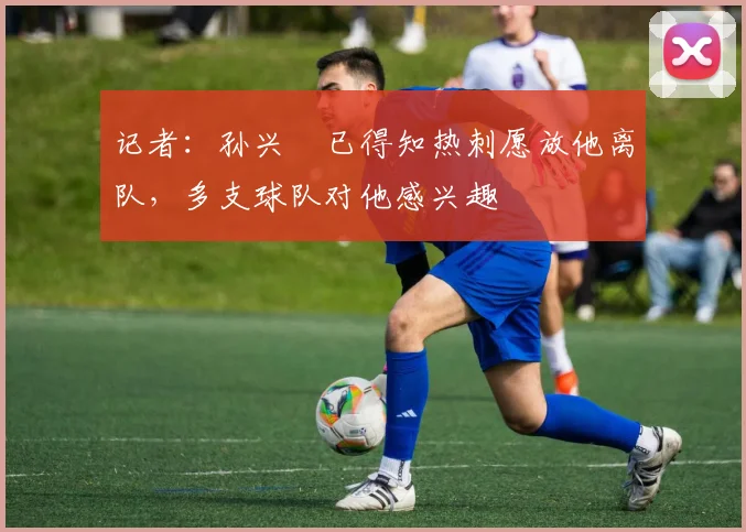 记者：孙兴慜已得知热刺愿放他离队，多支球队对他感兴趣