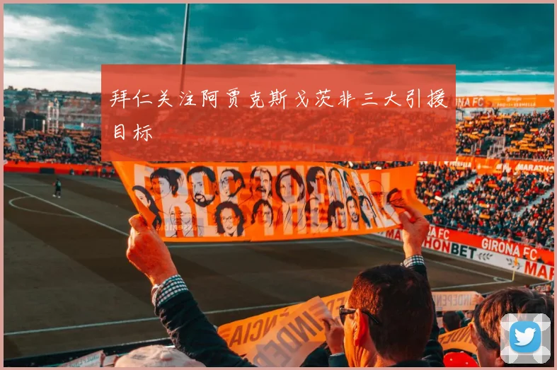 拜仁关注阿贾克斯戈茨非三大引援目标