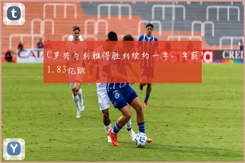C罗将与利雅得胜利续约一年，年薪1.83亿欧