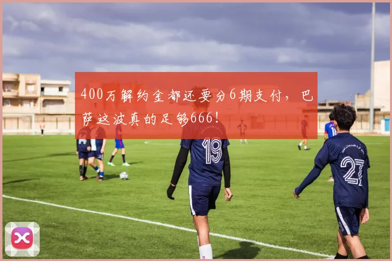 400万解约金都还要分6期支付，巴萨这波真的足够666！