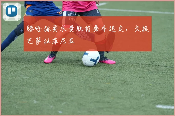 滕哈赫要求曼联将桑乔送走，交换巴萨拉菲尼亚