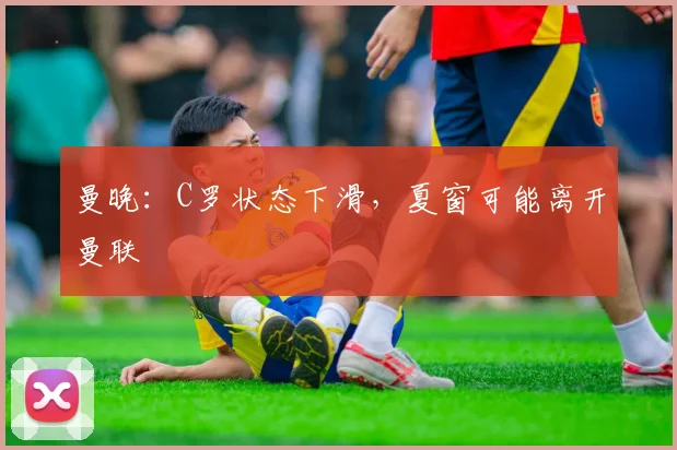 曼晚：C罗状态下滑，夏窗可能离开曼联