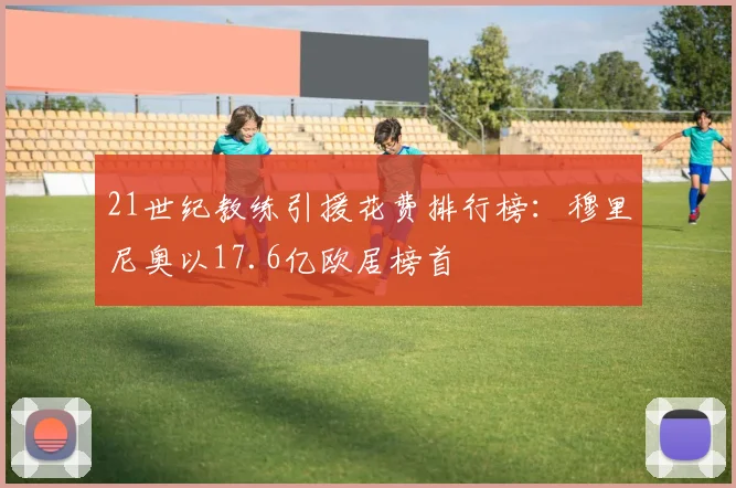 21世纪教练引援花费排行榜：穆里尼奥以17.6亿欧居榜首