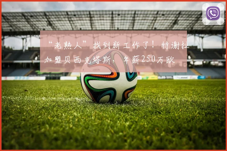 “老熟人”找到新工作了！特谢拉加盟贝西克塔斯，年薪250万欧