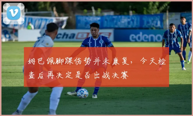 姆巴佩脚踝伤势并未康复，今天检查后再决定是否出战决赛