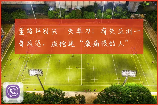 董路评孙兴慜失单刀：有失亚洲一哥风范，成枪迷“最痛恨的人”