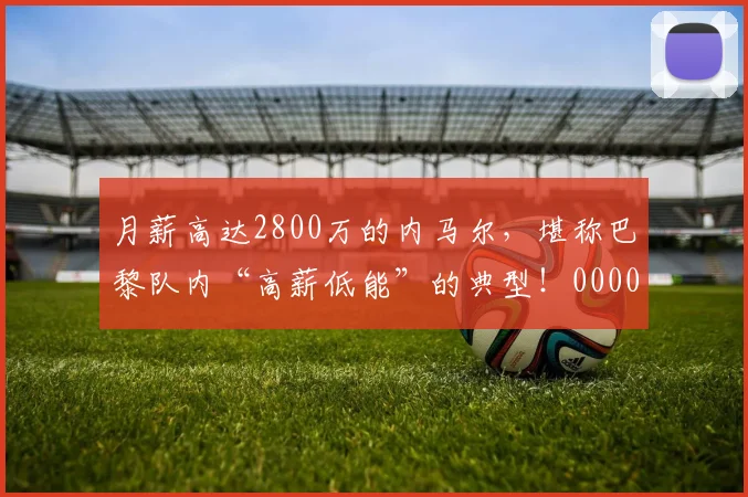 月薪高达2800万的内马尔，堪称巴黎队内“高薪低能”的典型！0000644