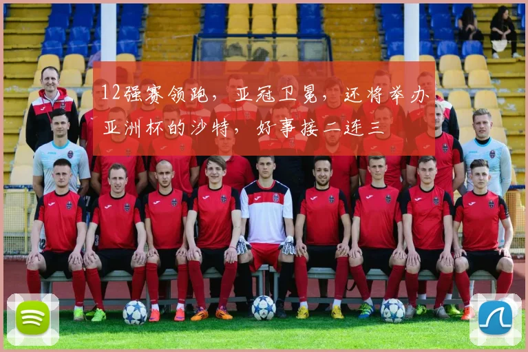 12强赛领跑，亚冠卫冕，还将举办亚洲杯的沙特，好事接二连三