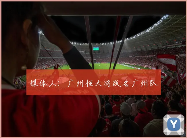 媒体人：广州恒大将改名广州队