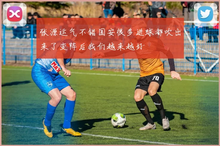 张源运气不错国安很多进球都吹出来了变阵后我们越来越好