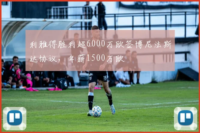 利雅得胜利超6000万欧签博尼法斯达协议，年薪1500万欧