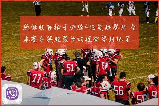 稳健收官枪手连续4场英超零封 是本赛季英超最长的连续零封纪录