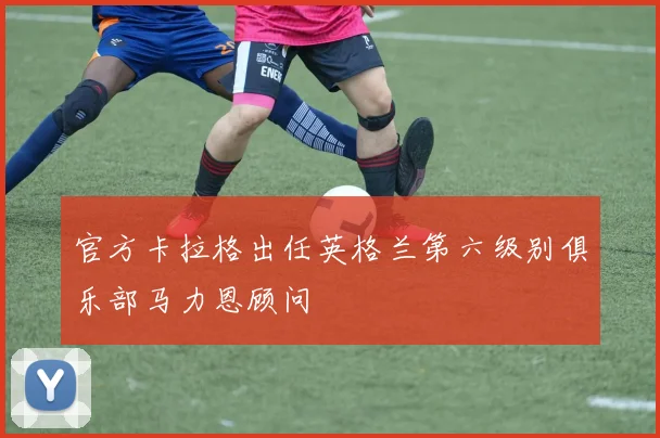 官方卡拉格出任英格兰第六级别俱乐部马力恩顾问