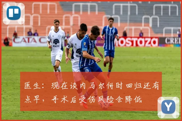 医生：现在谈内马尔何时回归还有点早，手术后受伤风险会降低
