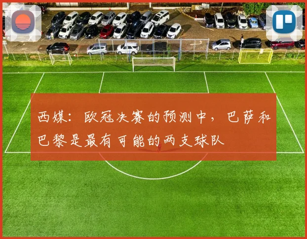 西媒：欧冠决赛的预测中，巴萨和巴黎是最有可能的两支球队