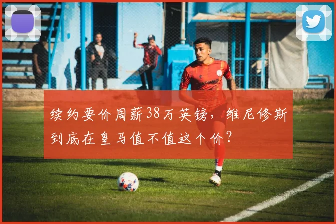 续约要价周薪38万英镑，维尼修斯到底在皇马值不值这个价？