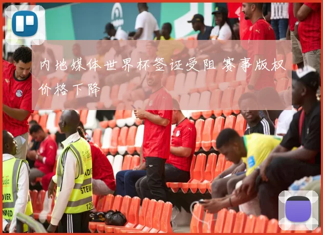内地媒体世界杯签证受阻 赛事版权价格下降