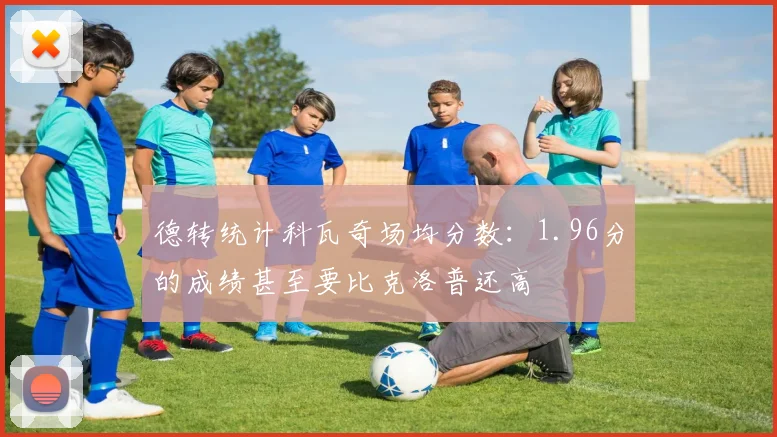 德转统计科瓦奇场均分数：1.96分的成绩甚至要比克洛普还高