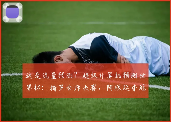 这是流量预测？超级计算机预测世界杯：梅罗会师决赛，阿根廷夺冠